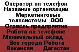 Оператор на телефон › Название организации ­ Маркетинговые телесистемы, ООО › Отрасль предприятия ­ Работа на телефоне › Минимальный оклад ­ 1 - Все города Работа » Вакансии   . Дагестан респ.,Буйнакск г.
